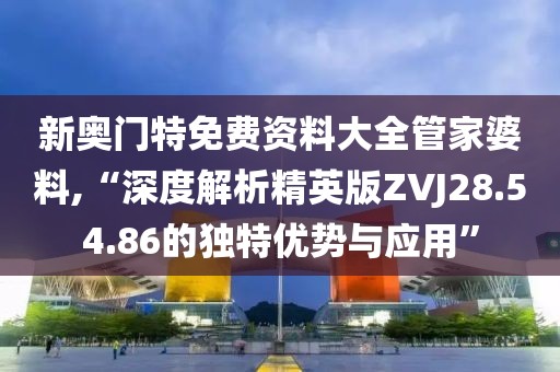 新奥门特免费资料大全管家婆料,“深度解析精英版ZVJ28.54.86的独特优势与应用”