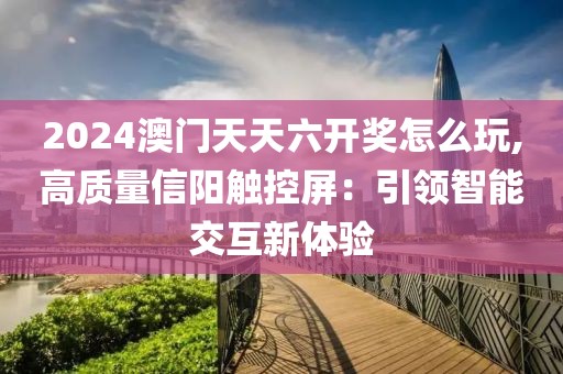 2024澳门天天六开奖怎么玩,高质量信阳触控屏：引领智能交互新体验