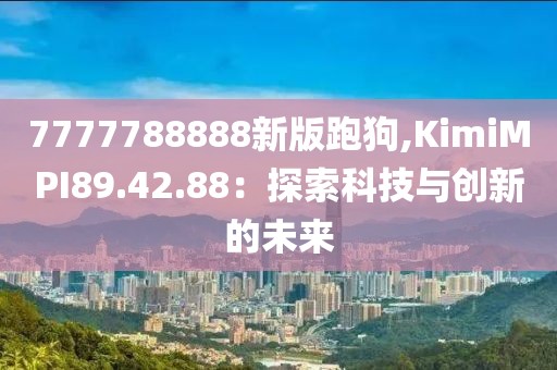 7777788888新版跑狗,KimiMPI89.42.88：探索科技与创新的未来