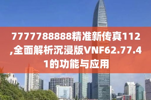 7777788888精准新传真112,全面解析沉浸版VNF62.77.41的功能与应用
