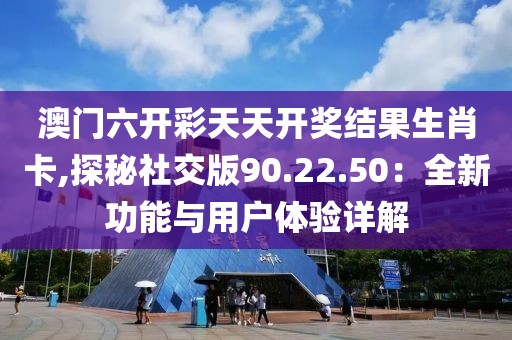 澳门六开彩天天开奖结果生肖卡,探秘社交版90.22.50：全新功能与用户体验详解