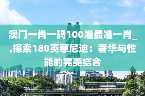 澳门一肖一码100准最准一肖_,探索180英菲尼迪：奢华与性能的完美结合