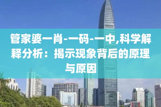 管家婆一肖-一码-一中,科学解释分析：揭示现象背后的原理与原因