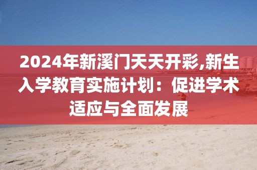 2024年新溪门天天开彩,新生入学教育实施计划：促进学术适应与全面发展
