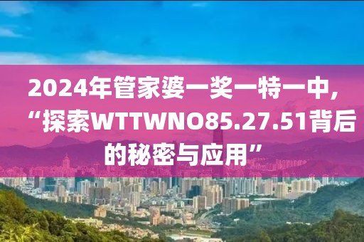 2024年管家婆一奖一特一中,“探索WTTWNO85.27.51背后的秘密与应用”