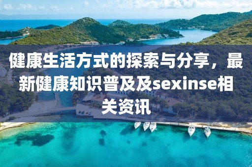健康生活方式的探索与分享，最新健康知识普及及sexinse相关资讯