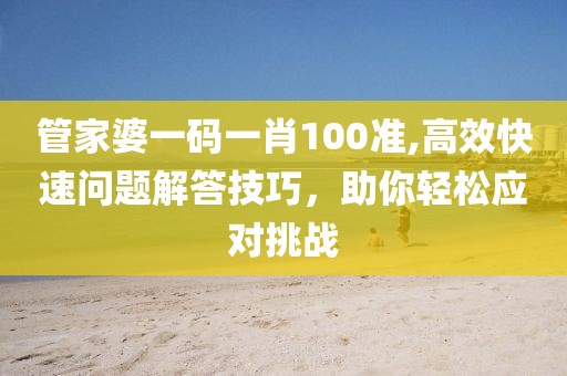 管家婆一码一肖100准,高效快速问题解答技巧，助你轻松应对挑战