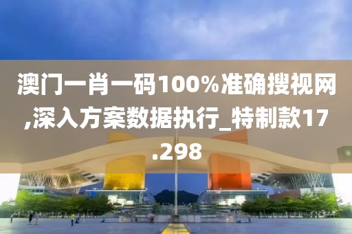 澳门一肖一码100%准确搜视网,深入方案数据执行_特制款17.298