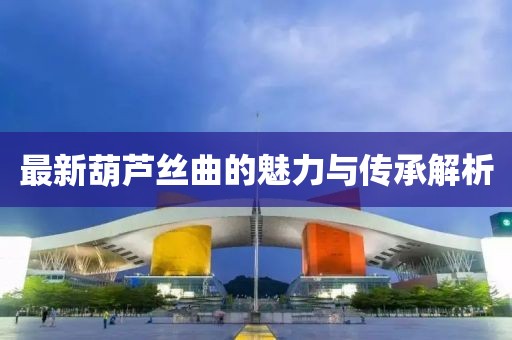 最新葫芦丝曲的魅力与传承解析