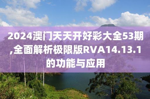 2024澳门天天开好彩大全53期,全面解析极限版RVA14.13.1的功能与应用