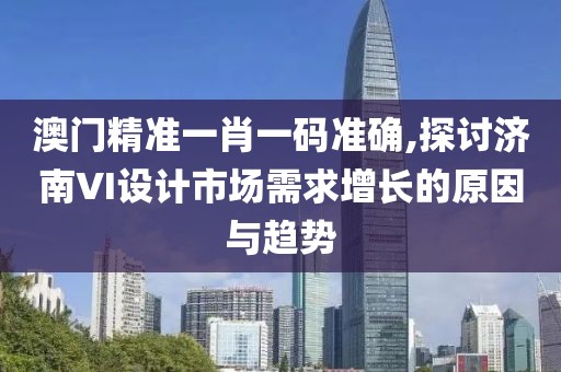 澳门精准一肖一码准确,探讨济南VI设计市场需求增长的原因与趋势