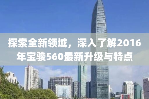 探索全新领域，深入了解2016年宝骏560最新升级与特点