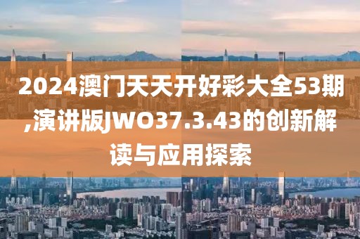 2024澳门天天开好彩大全53期,演讲版JWO37.3.43的创新解读与应用探索