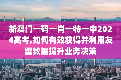 新澳门一码一肖一特一中2024高考,如何有效获得并利用友盟数据提升业务决策