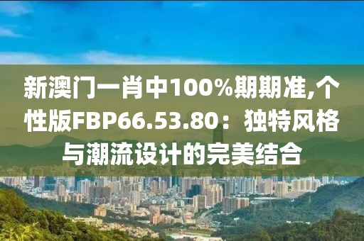 新澳门一肖中100%期期准,个性版FBP66.53.80：独特风格与潮流设计的完美结合