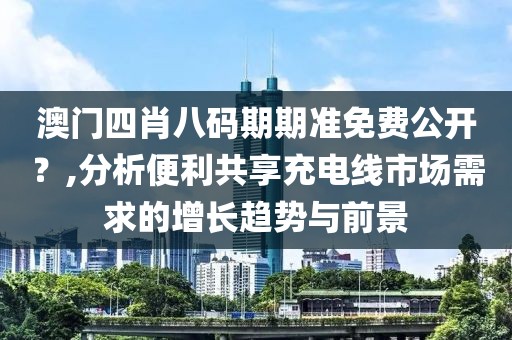 澳门四肖八码期期准免费公开？,分析便利共享充电线市场需求的增长趋势与前景
