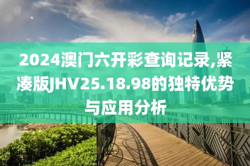 2024澳门六开彩查询记录,紧凑版JHV25.18.98的独特优势与应用分析