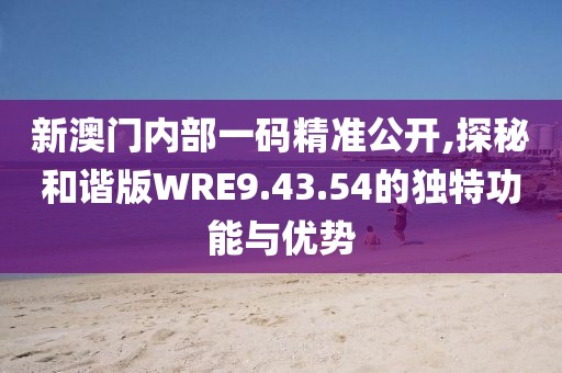 新澳门内部一码精准公开,探秘和谐版WRE9.43.54的独特功能与优势