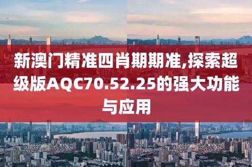 新澳门精准四肖期期准,探索超级版AQC70.52.25的强大功能与应用