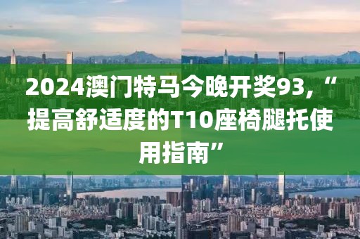 2024澳门特马今晚开奖93,“提高舒适度的T10座椅腿托使用指南”