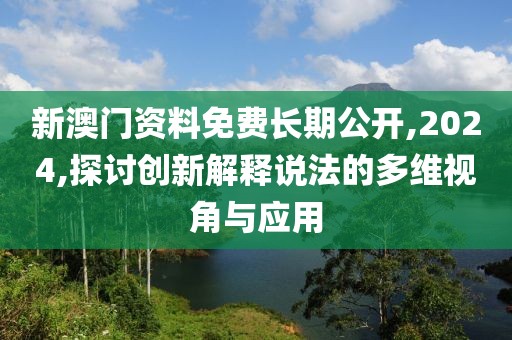 新澳门资料免费长期公开,2024,探讨创新解释说法的多维视角与应用
