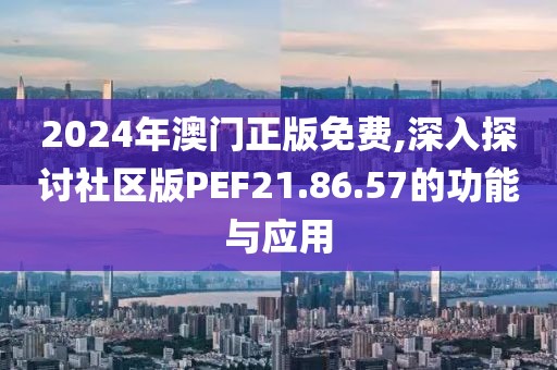 2024年澳门正版免费,深入探讨社区版PEF21.86.57的功能与应用