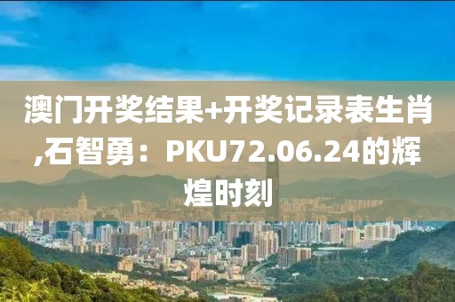 澳门开奖结果+开奖记录表生肖,石智勇：PKU72.06.24的辉煌时刻