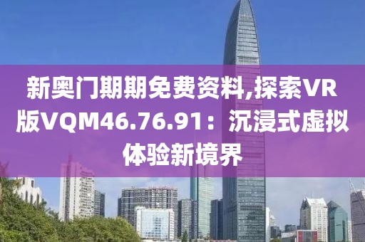 新奥门期期免费资料,探索VR版VQM46.76.91：沉浸式虚拟体验新境界