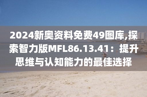 2024新奥资料免费49图库,探索智力版MFL86.13.41：提升思维与认知能力的最佳选择