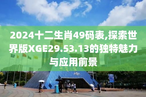 2024十二生肖49码表,探索世界版XGE29.53.13的独特魅力与应用前景