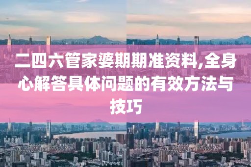 二四六管家婆期期准资料,全身心解答具体问题的有效方法与技巧