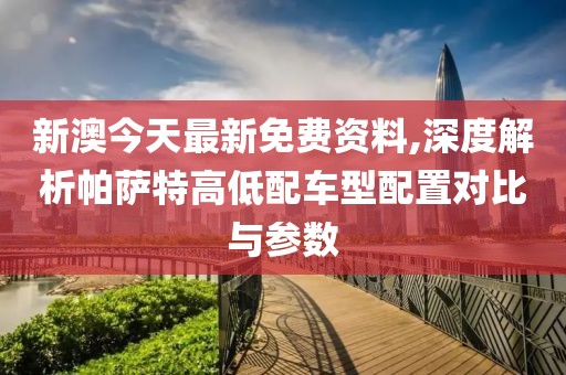 新澳今天最新免费资料,深度解析帕萨特高低配车型配置对比与参数