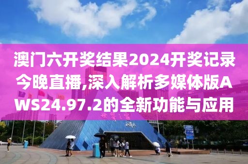 澳门六开奖结果2024开奖记录今晚直播,深入解析多媒体版AWS24.97.2的全新功能与应用