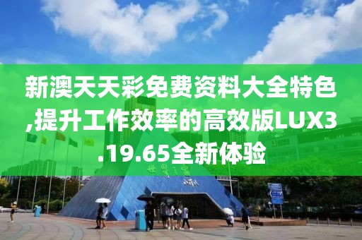 新澳天天彩免费资料大全特色,提升工作效率的高效版LUX3.19.65全新体验