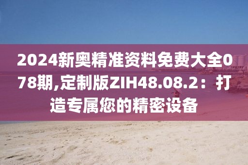 2024新奥精准资料免费大全078期,定制版ZIH48.08.2：打造专属您的精密设备