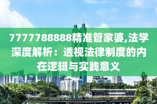 7777788888精准管家婆,法学深度解析：透视法律制度的内在逻辑与实践意义