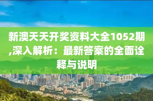 新澳天天开奖资料大全1052期,深入解析：最新答案的全面诠释与说明