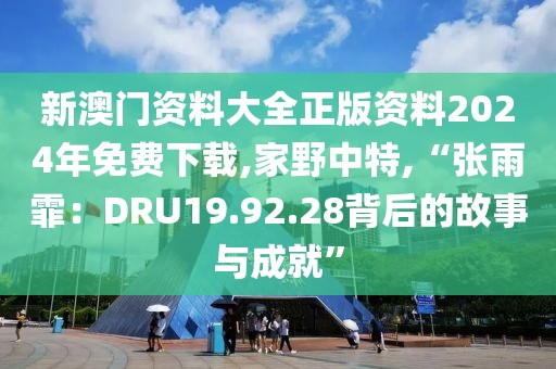 新澳门资料大全正版资料2024年免费下载,家野中特,“张雨霏：DRU19.92.28背后的故事与成就”