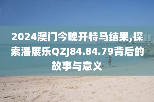 2024澳门今晚开特马结果,探索潘展乐QZJ84.84.79背后的故事与意义