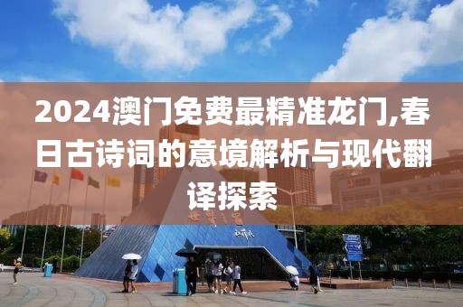 2024澳门免费最精准龙门,春日古诗词的意境解析与现代翻译探索