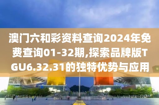 澳门六和彩资料查询2024年免费查询01-32期,探索品牌版TGU6.32.31的独特优势与应用