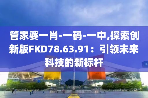 管家婆一肖-一码-一中,探索创新版FKD78.63.91：引领未来科技的新标杆