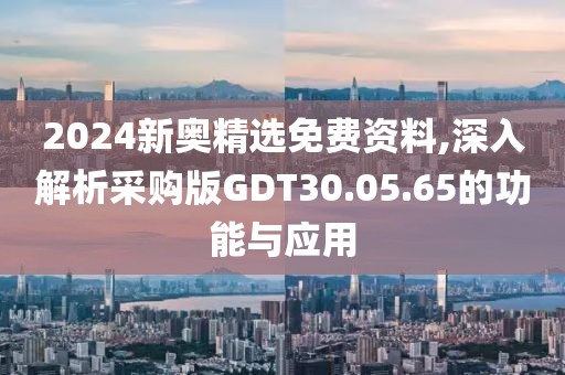 2024新奥精选免费资料,深入解析采购版GDT30.05.65的功能与应用