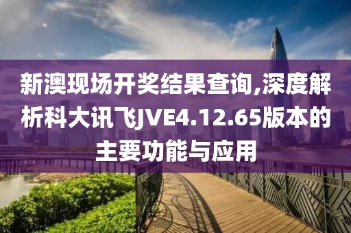 新澳现场开奖结果查询,深度解析科大讯飞JVE4.12.65版本的主要功能与应用