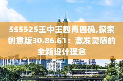 555525王中王四肖四码,探索创意版30.86.61：激发灵感的全新设计理念