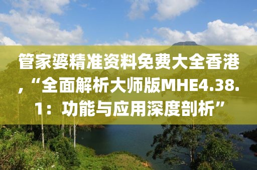 管家婆精准资料免费大全香港,“全面解析大师版MHE4.38.1：功能与应用深度剖析”