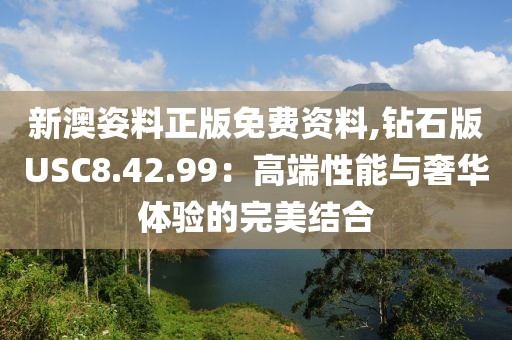 新澳姿料正版免费资料,钻石版USC8.42.99：高端性能与奢华体验的完美结合