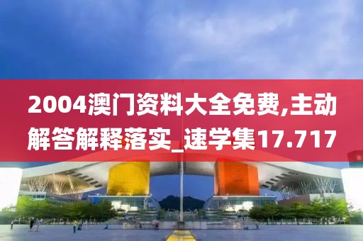2004澳门资料大全免费,主动解答解释落实_速学集17.717