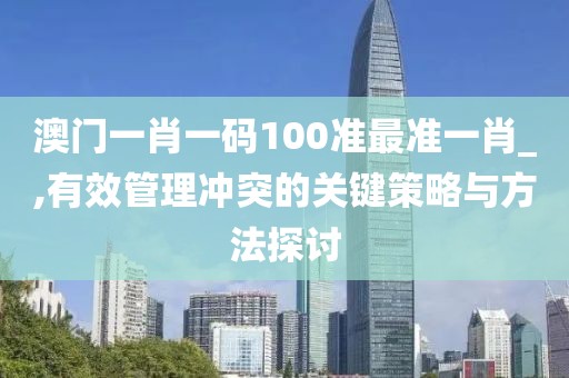 澳门一肖一码100准最准一肖_,有效管理冲突的关键策略与方法探讨