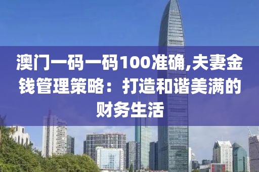 澳门一码一码100准确,夫妻金钱管理策略：打造和谐美满的财务生活